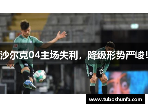 沙尔克04主场失利，降级形势严峻！