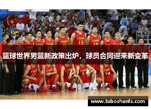 篮球世界男篮新政策出炉，球员合同迎来新变革