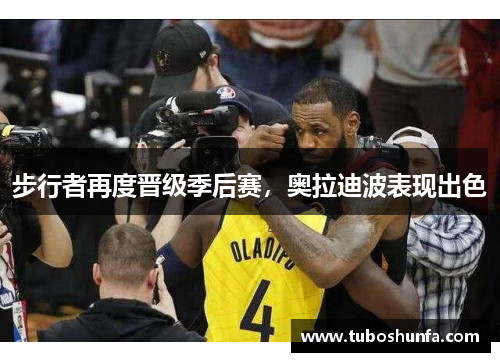 步行者再度晋级季后赛，奥拉迪波表现出色