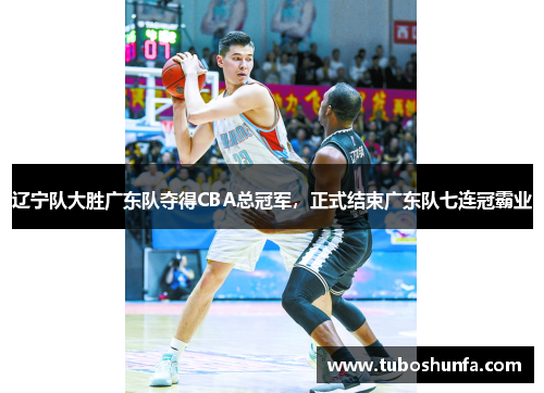 辽宁队大胜广东队夺得CBA总冠军，正式结束广东队七连冠霸业