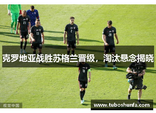 克罗地亚战胜苏格兰晋级，淘汰悬念揭晓