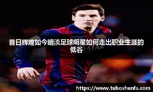 昔日辉煌如今暗淡足球明星如何走出职业生涯的低谷