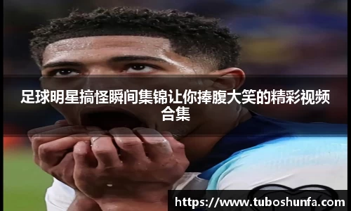 足球明星搞怪瞬间集锦让你捧腹大笑的精彩视频合集