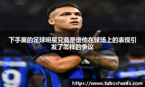 下手黑的足球明星究竟是谁他在球场上的表现引发了怎样的争议