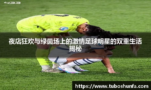 夜店狂欢与绿茵场上的激情足球明星的双重生活揭秘