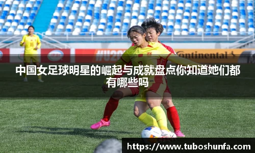 中国女足球明星的崛起与成就盘点你知道她们都有哪些吗